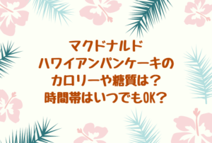 マクドナルドハワイアンパンケーキのカロリーや糖質は？時間帯はいつでもOK？